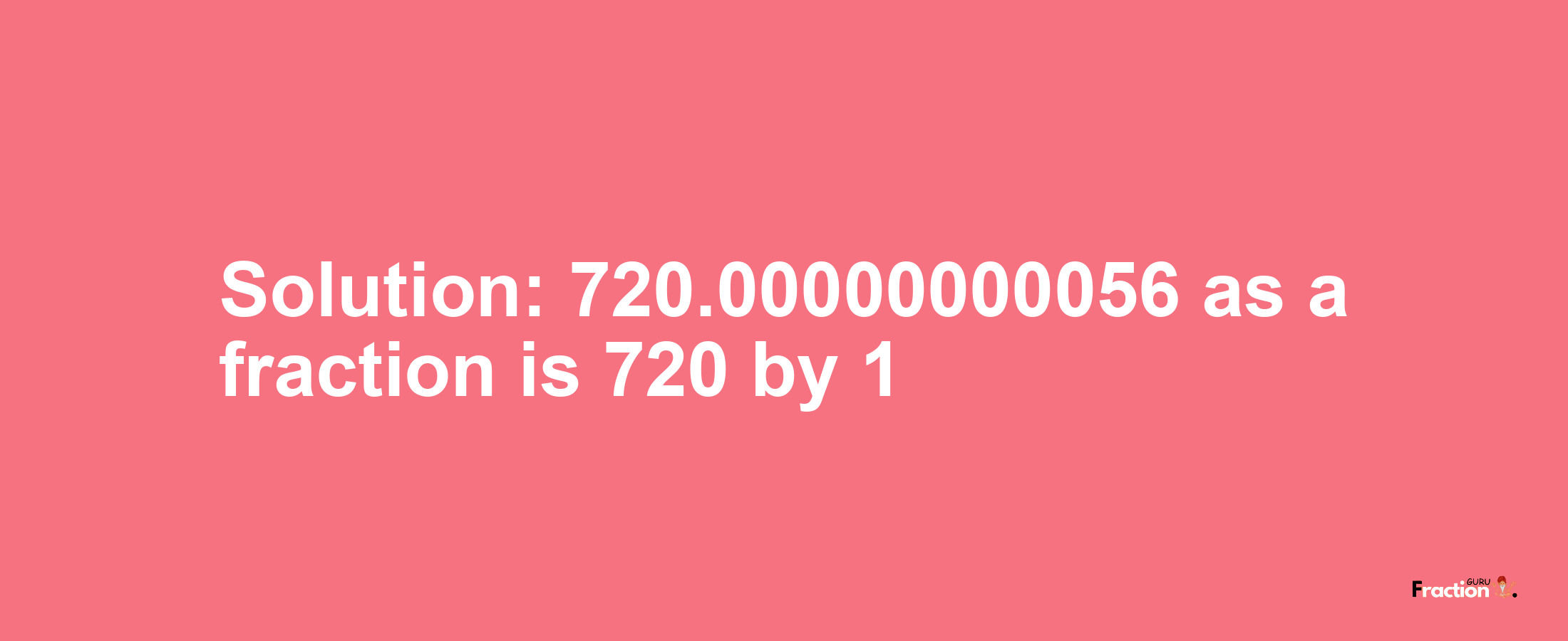 Solution:720.00000000056 as a fraction is 720/1